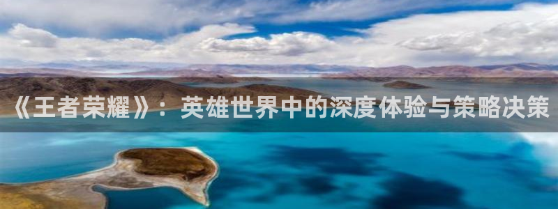 高德娱乐注册服务条款：《王者荣耀》：英雄世界中的深度体验与策