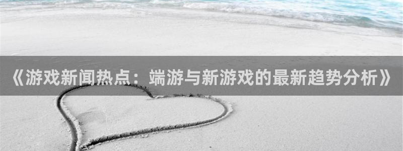 高德娱乐娱乐：《游戏新闻热点：端游与新游戏的最新趋势分析》