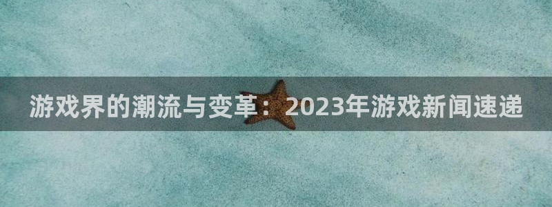 高德娱乐软件有哪些：游戏界的潮流与变革：2023年游戏新闻速
