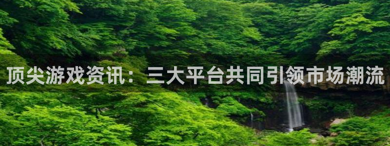 高德娱乐娱乐是真的吗：顶尖游戏资讯：三大平台共同引领市场潮流