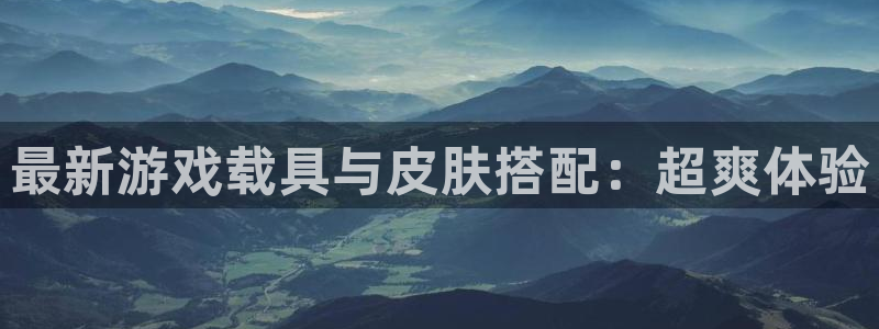 高德娱乐集团：最新游戏载具与皮肤搭配：超爽体验