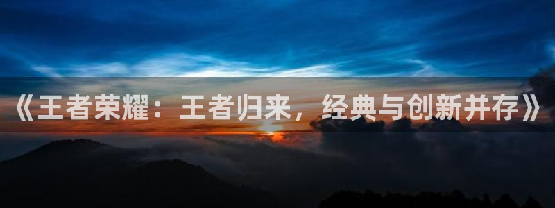 高德娱乐平台登录：《王者荣耀：王者归来，经典与创新并存》