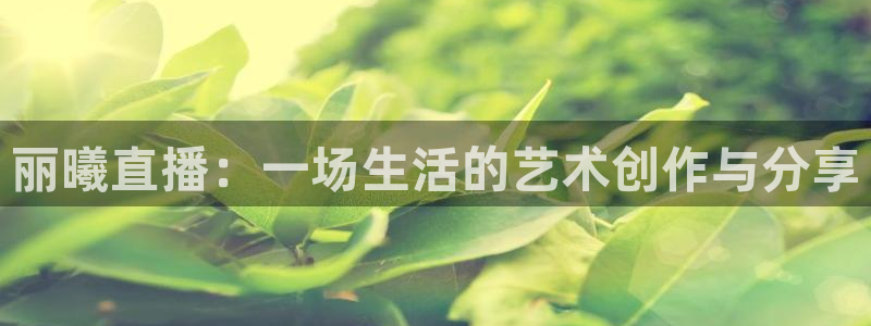 斗球直播官网下载：丽曦直播：一场生活的艺术创作与分享