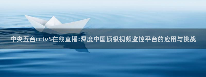 斗球直播app下载安卓最新版：中央五台cctv5在线直播:深度中国顶级视频监控平台的应用与挑战