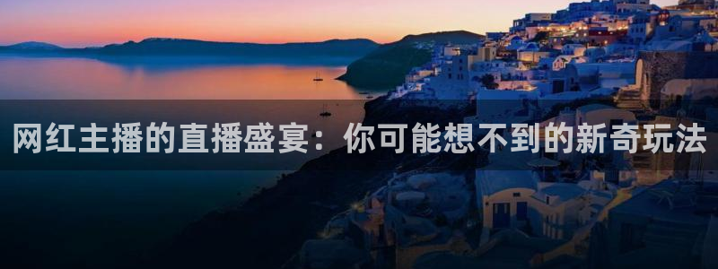 斗球体育app官网：网红主播的直播盛宴：你可能想不到的新奇玩法