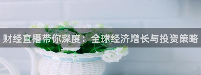 斗球体育app下载安装：财经直播带你深度：全球经济增长与投资策略